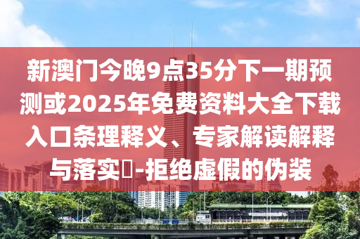 新澳门今晚9点35分下一期预测或2025年免费资料大全下载入口条理释义、专家解读解释与落实​-拒绝虚假的伪装
