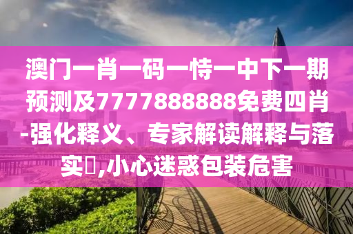 澳门一肖一码一恃一中下一期预测及7777888888免费四肖-强化释义、专家解读解释与落实​,小心迷惑包装危害