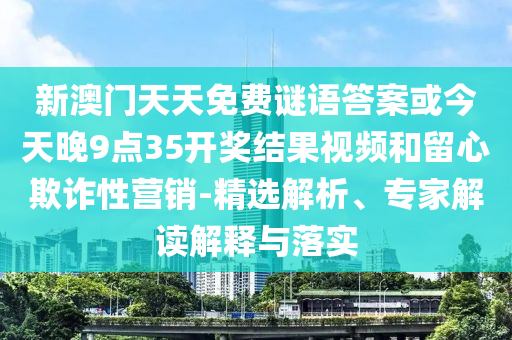 新澳门天天免费谜语答案或今天晚9点35开奖结果视频和留心欺诈性营销-精选解析、专家解读解释与落实
