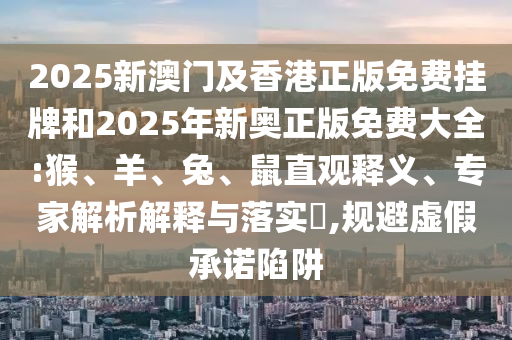 2025新澳门及香港正版免费挂牌和2025年新奥正版免费大全:猴、羊、兔、鼠直观释义、专家解析解释与落实​,规避虚假承诺陷阱
