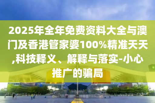 2025年全年免费资料大全与澳门及香港管家婆100%精准天天,科技释义、解释与落实-小心推广的骗局