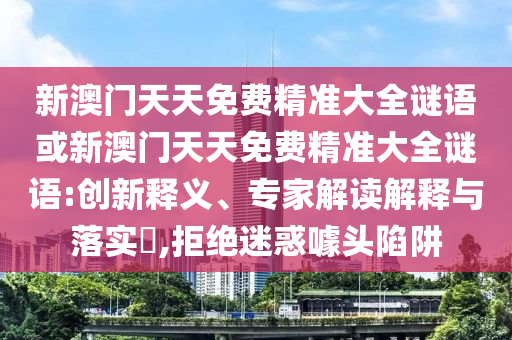 新澳门天天免费精准大全谜语或新澳门天天免费精准大全谜语:创新释义、专家解读解释与落实​,拒绝迷惑噱头陷阱
