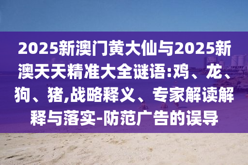 2025新澳门黄大仙与2025新澳天天精准大全谜语:鸡、龙、狗、猪,战略释义、专家解读解释与落实-防范广告的误导